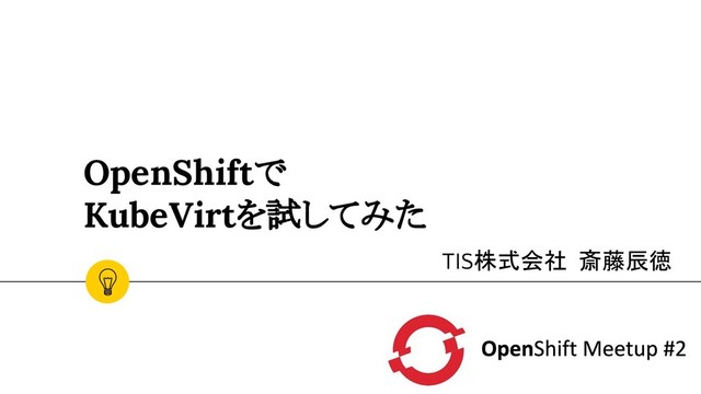 OpenShiftで
KubeVirtを試してみた
TIS株式会社 斎藤辰徳
