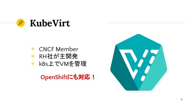 KubeVirt
◉ CNCF Member
◉ RH社が主開発
◉ k8s上でVMを管理
4
OpenShiftにも対応！
