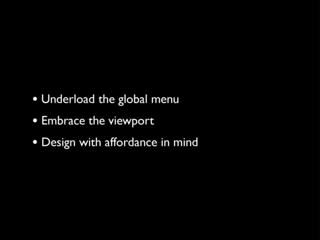 • Underload the global menu
• Embrace the viewport
• Design with affordance in mind
