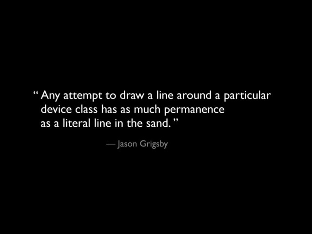 Any attempt to draw a line around a particular
device class has as much permanence
as a literal line in the sand. ”
— Jason Grigsby
“
