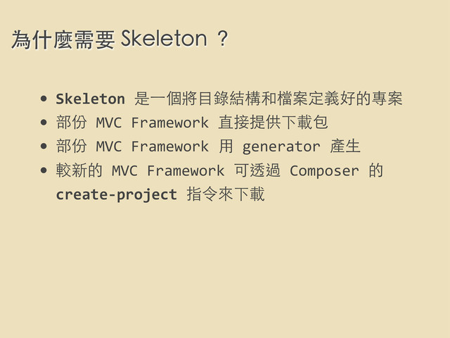 • Skeleton	  是⼀一個將⺫⽬目錄結構和檔案定義好的專案
• 部份	  MVC	  Framework	  直接提供下載包
• 部份	  MVC	  Framework	  ⽤用	  generator	  產⽣生
• 較新的	  MVC	  Framework	  可透過	  Composer	  的	  
create-­‐project	  指令來下載
為什麼需要 Skeleton ？
