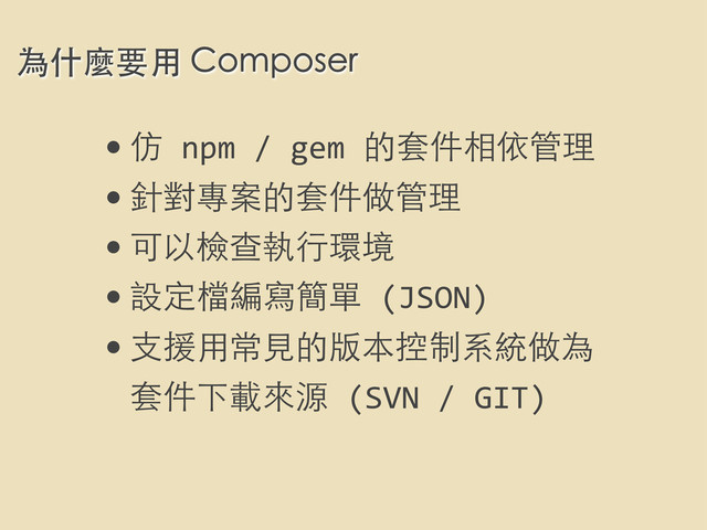 為什麼要⽤用 Composer
•仿	  npm	  /	  gem	  的套件相依管理
•針對專案的套件做管理
•可以檢查執⾏行環境
•設定檔編寫簡單	  (JSON)
•⽀支援⽤用常⾒見的版本控制系統做為
套件下載來源	  (SVN	  /	  GIT)
