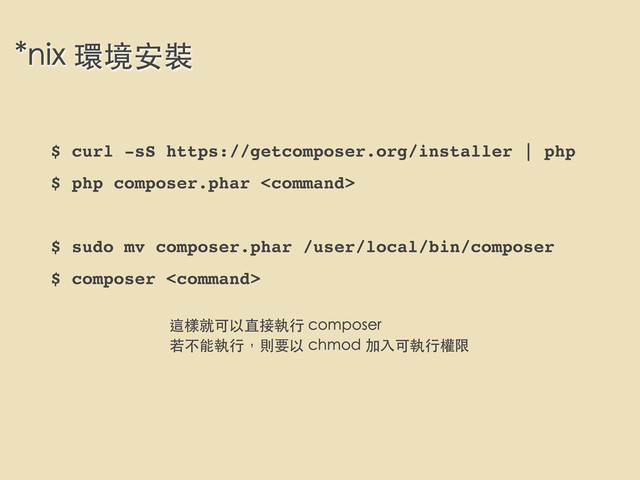 *nix 環境安裝
$ curl -sS https://getcomposer.org/installer | php
$ php composer.phar 
$ sudo mv composer.phar /user/local/bin/composer
$ composer 
這樣就可以直接執⾏行 composer
若不能執⾏行，則要以 chmod 加⼊入可執⾏行權限
