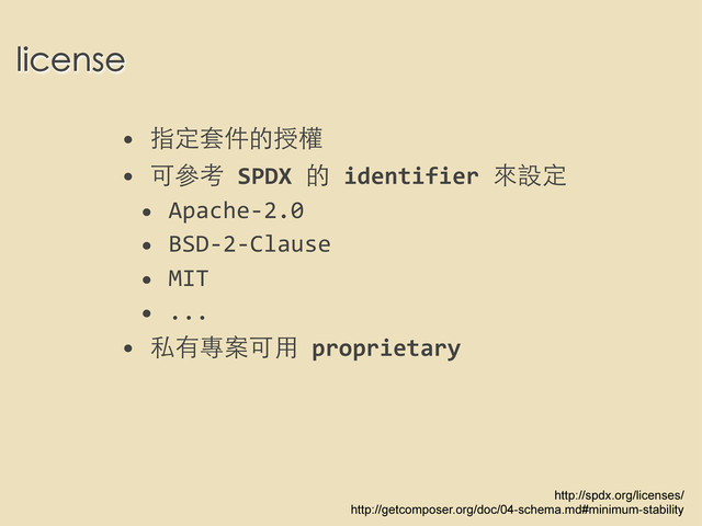 license
• 指定套件的授權
• 可參考	  SPDX	  的	  identifier	  來設定
• Apache-­‐2.0
• BSD-­‐2-­‐Clause
• MIT
• ...
• 私有專案可⽤用	  proprietary
http://spdx.org/licenses/
http://getcomposer.org/doc/04-schema.md#minimum-stability
