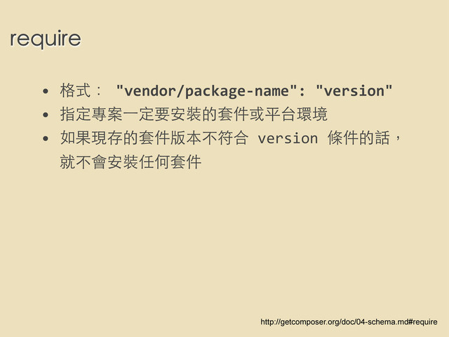 require
• 格式：	  "vendor/package-­‐name":	  "version"
• 指定專案⼀一定要安裝的套件或平台環境
• 如果現存的套件版本不符合	  version	  條件的話，
就不會安裝任何套件
http://getcomposer.org/doc/04-schema.md#require
