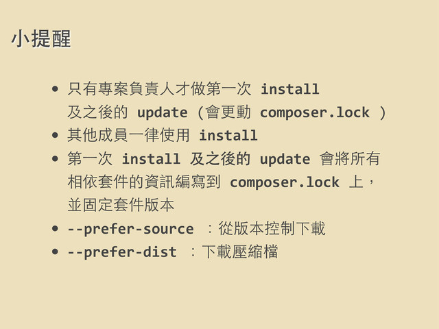 ⼩小提醒
• 只有專案負責⼈人才做第⼀一次	  install	  
及之後的	  update	  (會更動	  composer.lock	  )
• 其他成員⼀一律使⽤用	  install
• 第⼀一次	  install	  及之後的	  update	  會將所有
相依套件的資訊編寫到	  composer.lock	  上，
並固定套件版本
• -­‐-­‐prefer-­‐source	  ：從版本控制下載
• -­‐-­‐prefer-­‐dist	  ：下載壓縮檔

