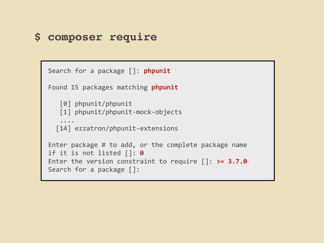 $ composer require
Search	  for	  a	  package	  []:	  phpunit
Found	  15	  packages	  matching	  phpunit
	  	  	  [0]	  phpunit/phpunit
	  	  	  [1]	  phpunit/phpunit-­‐mock-­‐objects
	  	  	  ....
	  	  [14]	  ezzatron/phpunit-­‐extensions
Enter	  package	  #	  to	  add,	  or	  the	  complete	  package	  name	  
if	  it	  is	  not	  listed	  []:	  0
Enter	  the	  version	  constraint	  to	  require	  []:	  >=	  3.7.0
Search	  for	  a	  package	  []:
