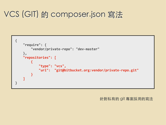 VCS (GIT) 的 composer.json 寫法
{
	  	  	  	  "require":	  {
	  	  	  	  	  	  	  	  "vendor/private-­‐repo":	  "dev-­‐master"
	  	  	  	  },
	  	  	  	  "repositories":	  [
	  	  	  	  	  	  	  	  {
	  	  	  	  	  	  	  	  	  	  	  	  "type":	  "vcs",
	  	  	  	  	  	  	  	  	  	  	  	  "url":	  	  "git@bitbucket.org:vendor/private-­‐repo.git"
	  	  	  	  	  	  	  	  }
	  	  	  	  ]
}
針對私有的 git 專案採⽤用的寫法

