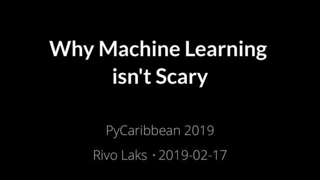 2/17/2019 Why Machine Learning isn't Scary
ﬁle:///home/rivo/Projektid/talk-pycaribbean-2019/index.html#1 1/58
Why Machine Learning
isn't Scary
PyCaribbean 2019
Rivo Laks ⋅ 2019-02-17
