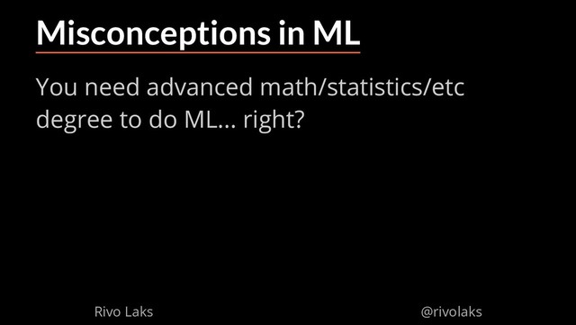 2/17/2019 Why Machine Learning isn't Scary
ﬁle:///home/rivo/Projektid/talk-pycaribbean-2019/index.html#1 11/58
Misconceptions in ML
You need advanced math/statistics/etc
degree to do ML... right?
Rivo Laks @rivolaks
