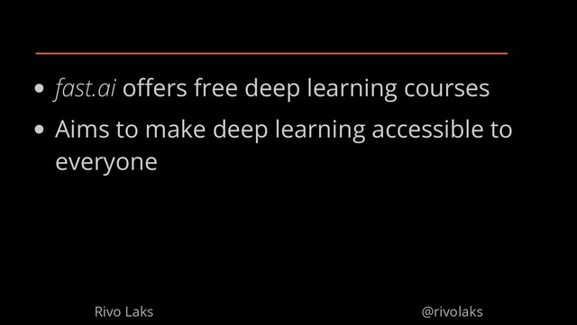 2/17/2019 Why Machine Learning isn't Scary
ﬁle:///home/rivo/Projektid/talk-pycaribbean-2019/index.html#1 16/58
fast.ai o ers free deep learning courses
Aims to make deep learning accessible to
everyone
Rivo Laks @rivolaks
