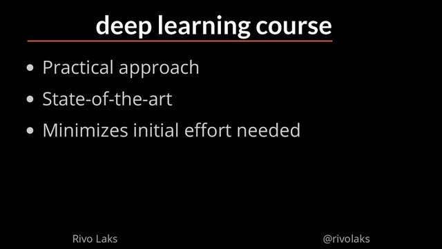 2/17/2019 Why Machine Learning isn't Scary
ﬁle:///home/rivo/Projektid/talk-pycaribbean-2019/index.html#1 17/58
deep learning course
Practical approach
State-of-the-art
Minimizes initial e ort needed
Rivo Laks @rivolaks

