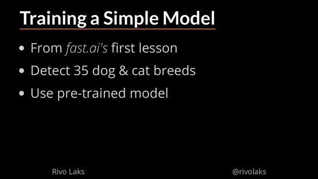 2/17/2019 Why Machine Learning isn't Scary
ﬁle:///home/rivo/Projektid/talk-pycaribbean-2019/index.html#1 20/58
Training a Simple Model
From fast.ai's rst lesson
Detect 35 dog & cat breeds
Use pre-trained model
Rivo Laks @rivolaks
