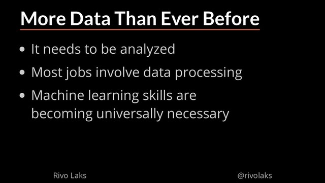 2/17/2019 Why Machine Learning isn't Scary
ﬁle:///home/rivo/Projektid/talk-pycaribbean-2019/index.html#1 28/58
More Data Than Ever Before
It needs to be analyzed
Most jobs involve data processing
Machine learning skills are
becoming universally necessary
Rivo Laks @rivolaks
