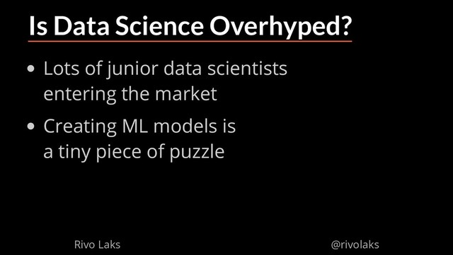 2/17/2019 Why Machine Learning isn't Scary
ﬁle:///home/rivo/Projektid/talk-pycaribbean-2019/index.html#1 37/58
Is Data Science Overhyped?
Lots of junior data scientists
entering the market
Creating ML models is
a tiny piece of puzzle
Rivo Laks @rivolaks
