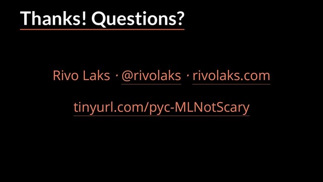 2/17/2019 Why Machine Learning isn't Scary
ﬁle:///home/rivo/Projektid/talk-pycaribbean-2019/index.html#1 58/58
Thanks! Questions?
Rivo Laks ⋅ @rivolaks ⋅ rivolaks.com
tinyurl.com/pyc-MLNotScary
