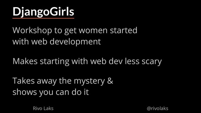 2/17/2019 Why Machine Learning isn't Scary
ﬁle:///home/rivo/Projektid/talk-pycaribbean-2019/index.html#1 10/58
DjangoGirls
Workshop to get women started
with web development
Makes starting with web dev less scary
Takes away the mystery &
shows you can do it
Rivo Laks @rivolaks
