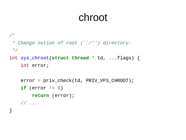chroot
/*
* Change notion of root (``/'') directory.
*/
int sys_chroot(struct thread * td, ...flags) {
int error;
error = priv_check(td, PRIV_VFS_CHROOT);
if (error != 0)
return (error);
// ...
}
