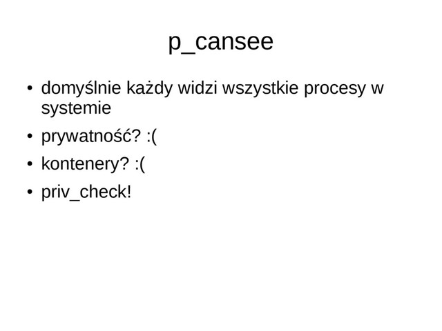 p_cansee
●
domyślnie każdy widzi wszystkie procesy w
systemie
●
prywatność? :(
●
kontenery? :(
●
priv_check!
