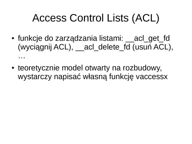 Access Control Lists (ACL)
●
funkcje do zarządzania listami: __acl_get_fd
(wyciągnij ACL), __acl_delete_fd (usuń ACL),
…
●
teoretycznie model otwarty na rozbudowy,
wystarczy napisać własną funkcję vaccessx

