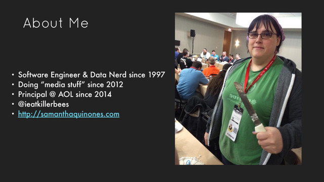 About Me
• Software Engineer & Data Nerd since 1997
• Doing “media stuff” since 2012
• Principal @ AOL since 2014
• @ieatkillerbees
• http://samanthaquinones.com
