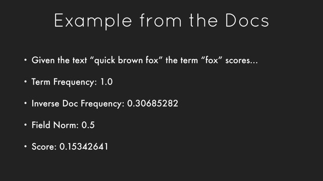 Example from the Docs
• Given the text “quick brown fox” the term “fox” scores…
• Term Frequency: 1.0
• Inverse Doc Frequency: 0.30685282
• Field Norm: 0.5
• Score: 0.15342641
