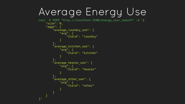 Average Energy Use
curl -X POST "http://localhost:9200/energy_use/_search" -d '{
"size": 0,
"aggs": {
"average_laundry_use": {
"avg": {
"field": "laundry"
}
},
"average_kitchen_use": {
"avg": {
"field": "kitchen"
}
},
"average_heater_use": {
"avg": {
"field": "heater"
}
},
"average_other_use": {
"avg": {
"field": "other"
}
}
}
}'
