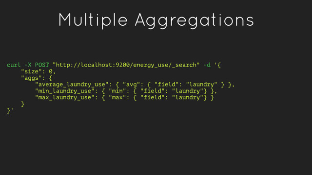 Multiple Aggregations
curl -X POST “http://localhost:9200/energy_use/_search" -d '{
"size": 0,
"aggs": {
"average_laundry_use": { "avg": { "field": "laundry" } },
"min_laundry_use": { "min": { "field": "laundry"} },
"max_laundry_use": { "max": { "field": "laundry"} }
}
}'

