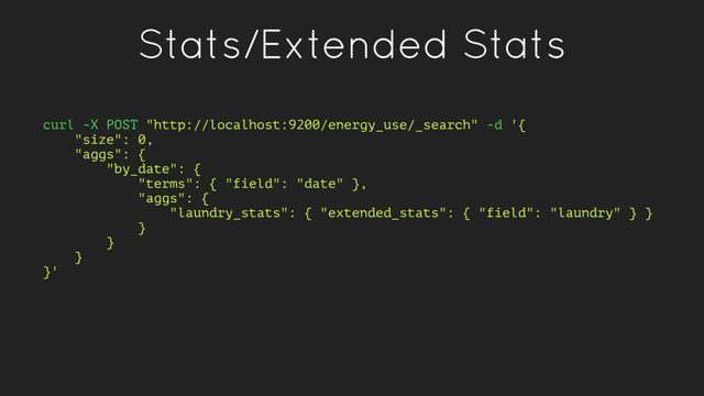 Stats/Extended Stats
curl -X POST "http://localhost:9200/energy_use/_search" -d '{
"size": 0,
"aggs": {
"by_date": {
"terms": { "field": "date" },
"aggs": {
"laundry_stats": { "extended_stats": { "field": "laundry" } }
}
}
}
}'
