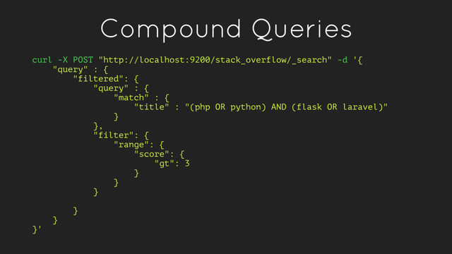 Compound Queries
curl -X POST "http://localhost:9200/stack_overflow/_search" -d '{
"query" : {
"filtered": {
"query" : {
"match" : {
"title" : "(php OR python) AND (flask OR laravel)"
}
},
"filter": {
"range": {
"score": {
"gt": 3
}
}
}
}
}
}'
