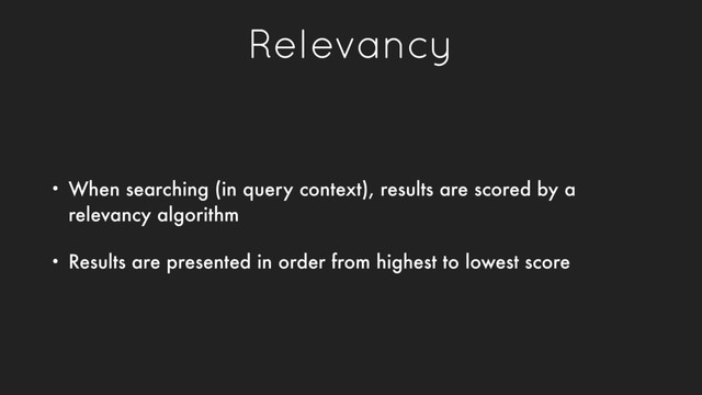 Relevancy
• When searching (in query context), results are scored by a
relevancy algorithm
• Results are presented in order from highest to lowest score
