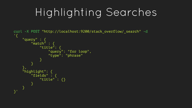 Highlighting Searches
curl -X POST "http://localhost:9200/stack_overflow/_search" -d
'{
"query" : {
"match" : {
"title": {
"query": "for loop",
"type": "phrase"
}
}
},
"highlight": {
"fields" : {
"title" : {}
}
}
}'
