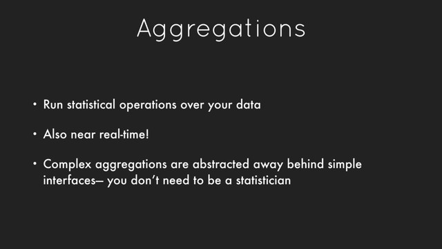 Aggregations
• Run statistical operations over your data
• Also near real-time!
• Complex aggregations are abstracted away behind simple
interfaces— you don’t need to be a statistician
