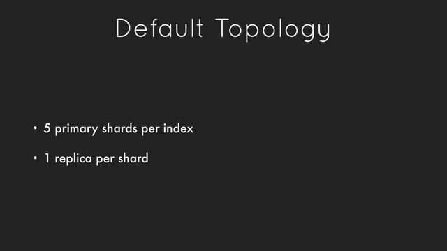 Default Topology
• 5 primary shards per index
• 1 replica per shard
