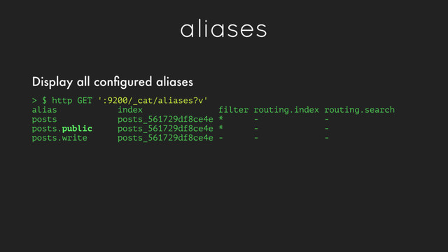 aliases
> $ http GET ':9200/_cat/aliases?v'
alias index filter routing.index routing.search
posts posts_561729df8ce4e * - -
posts.public posts_561729df8ce4e * - -
posts.write posts_561729df8ce4e - - -
Display all conﬁgured aliases

