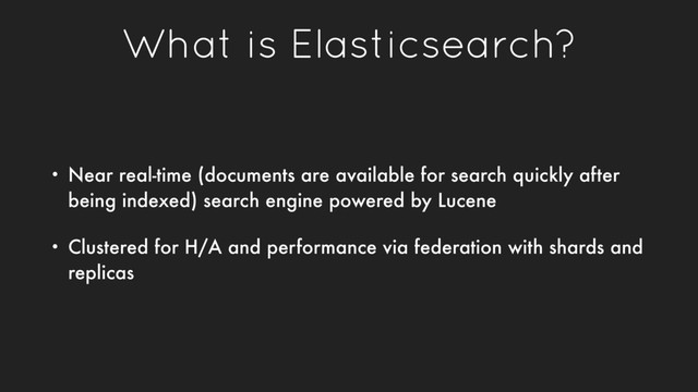 What is Elasticsearch?
• Near real-time (documents are available for search quickly after
being indexed) search engine powered by Lucene
• Clustered for H/A and performance via federation with shards and
replicas
