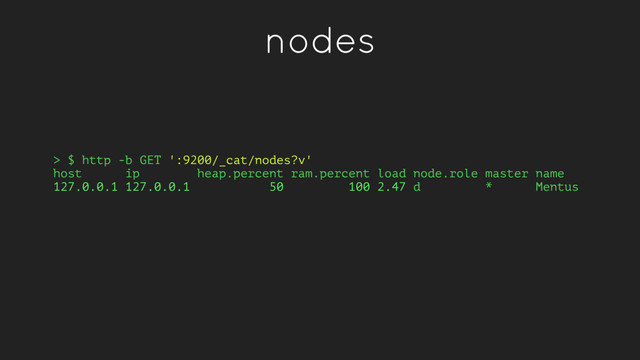 nodes
> $ http -b GET ':9200/_cat/nodes?v'
host ip heap.percent ram.percent load node.role master name
127.0.0.1 127.0.0.1 50 100 2.47 d * Mentus

