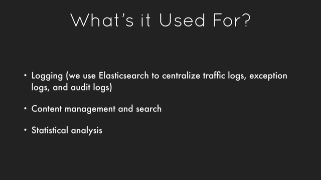 What’s it Used For?
• Logging (we use Elasticsearch to centralize trafﬁc logs, exception
logs, and audit logs)
• Content management and search
• Statistical analysis
