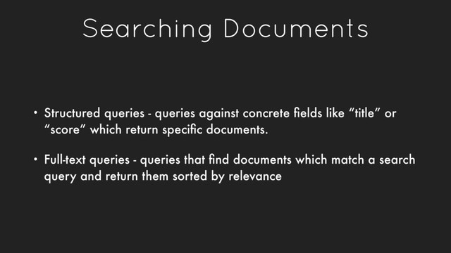 Searching Documents
• Structured queries - queries against concrete ﬁelds like “title” or
“score” which return speciﬁc documents.
• Full-text queries - queries that ﬁnd documents which match a search
query and return them sorted by relevance
