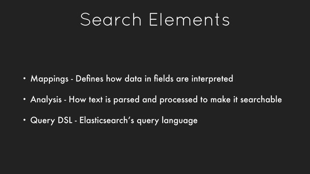 Search Elements
• Mappings - Deﬁnes how data in ﬁelds are interpreted
• Analysis - How text is parsed and processed to make it searchable
• Query DSL - Elasticsearch’s query language
