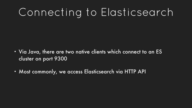 Connecting to Elasticsearch
• Via Java, there are two native clients which connect to an ES
cluster on port 9300
• Most commonly, we access Elasticsearch via HTTP API
