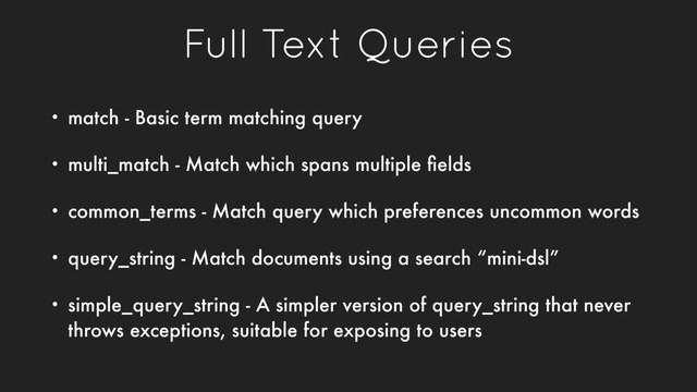 Full Text Queries
• match - Basic term matching query
• multi_match - Match which spans multiple ﬁelds
• common_terms - Match query which preferences uncommon words
• query_string - Match documents using a search “mini-dsl”
• simple_query_string - A simpler version of query_string that never
throws exceptions, suitable for exposing to users
