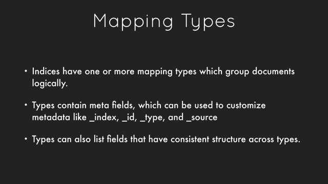 Mapping Types
• Indices have one or more mapping types which group documents
logically.
• Types contain meta ﬁelds, which can be used to customize
metadata like _index, _id, _type, and _source
• Types can also list ﬁelds that have consistent structure across types.
