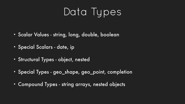 Data Types
• Scalar Values - string, long, double, boolean
• Special Scalars - date, ip
• Structural Types - object, nested
• Special Types - geo_shape, geo_point, completion
• Compound Types - string arrays, nested objects
