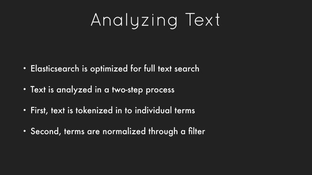 Analyzing Text
• Elasticsearch is optimized for full text search
• Text is analyzed in a two-step process
• First, text is tokenized in to individual terms
• Second, terms are normalized through a ﬁlter
