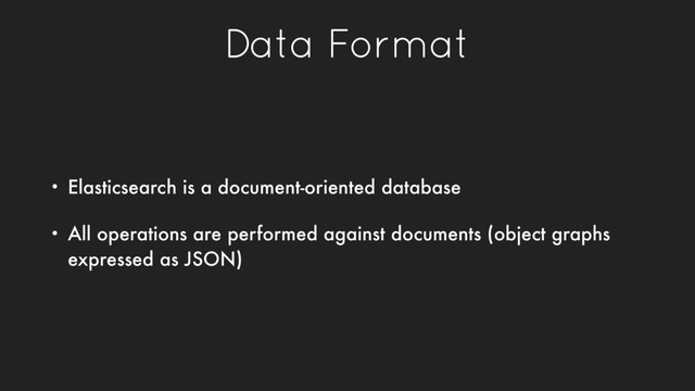 Data Format
• Elasticsearch is a document-oriented database
• All operations are performed against documents (object graphs
expressed as JSON)
