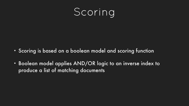Scoring
• Scoring is based on a boolean model and scoring function
• Boolean model applies AND/OR logic to an inverse index to
produce a list of matching documents

