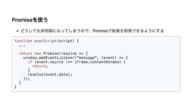 Promiseを使う
どうしても非同期になってしまうので、Promiseで結果を取得できるようにする
function execScript(script) {

...

return new Promise(resolve => {

window.addEventListener("message", (event) => {

if (event.source !== iframe.contentWindow) {
return;

}

resolve(event.data);

});

}

}

