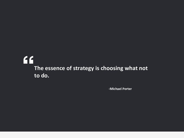 The essence of strategy is choosing what not
to do.
-Michael Porter
