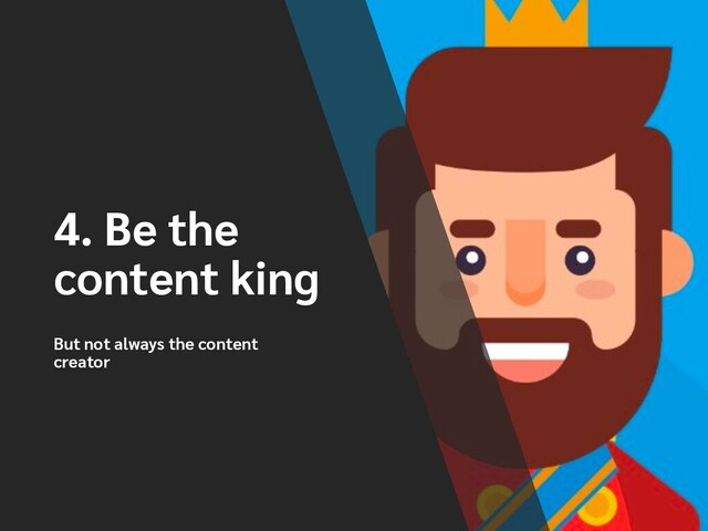 4. Be the
content king
But not always the content
creator
